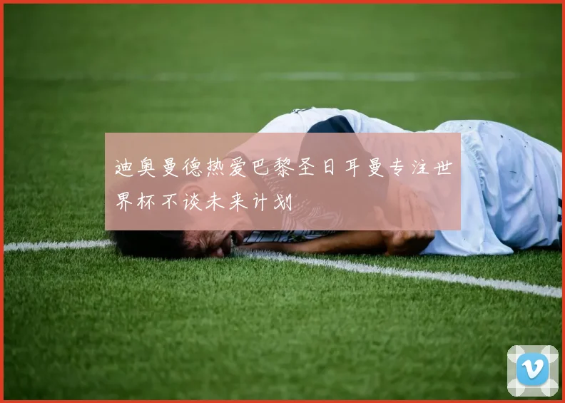 迪奥曼德热爱巴黎圣日耳曼专注世界杯不谈未来计划