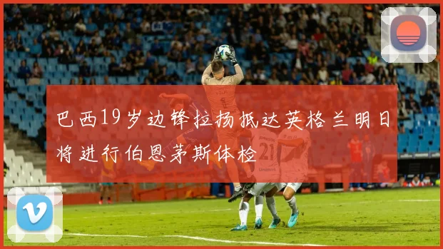 巴西19岁边锋拉扬抵达英格兰明日将进行伯恩茅斯体检