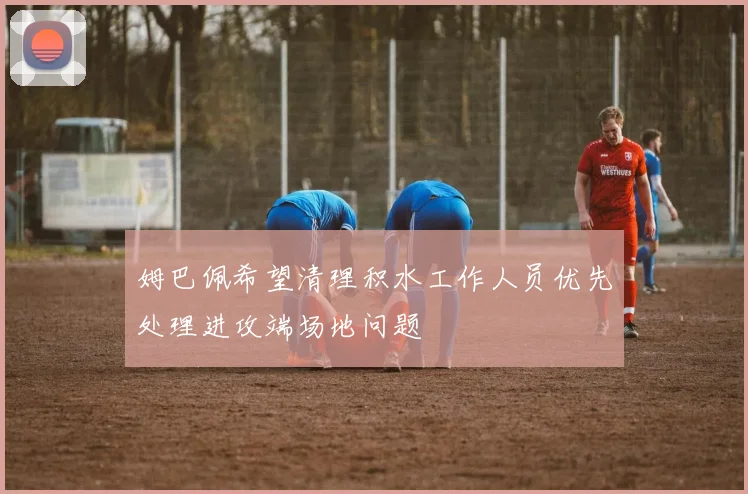 姆巴佩希望清理积水工作人员优先处理进攻端场地问题