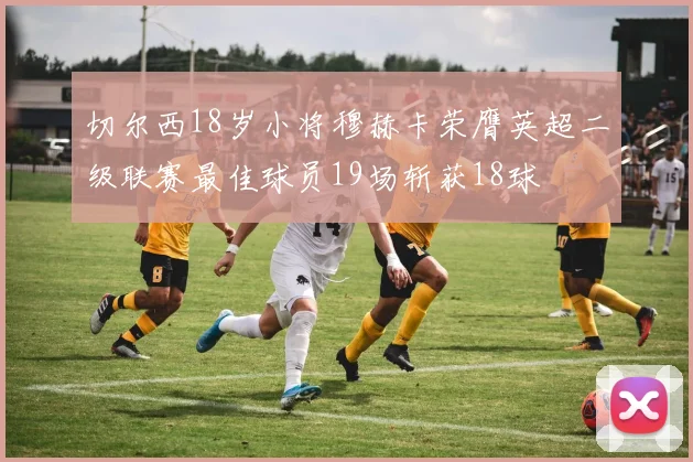 切尔西18岁小将穆赫卡荣膺英超二级联赛最佳球员19场斩获18球