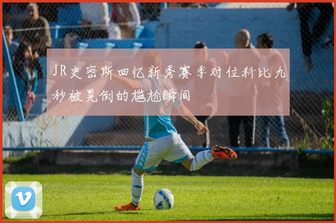 JR史密斯回忆新秀赛季对位科比九秒被晃倒的尴尬瞬间