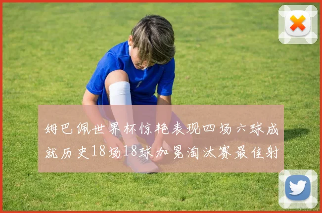姆巴佩世界杯惊艳表现四场六球成就历史18场18球加冕淘汰赛最佳射手