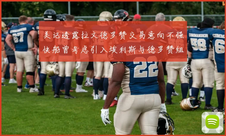 美记透露拉文德罗赞交易意向不强快船曾考虑引入埃利斯与德罗赞组合