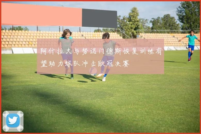 阿什拉夫与努诺门德斯恢复训练有望助力球队冲击欧冠决赛