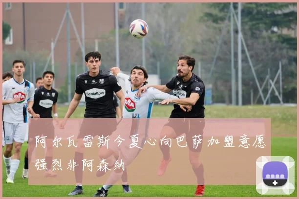 阿尔瓦雷斯今夏心向巴萨加盟意愿强烈非阿森纳