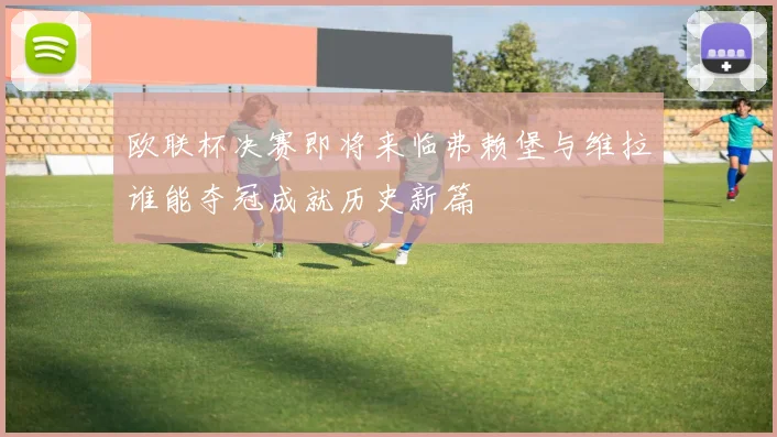 欧联杯决赛即将来临弗赖堡与维拉谁能夺冠成就历史新篇