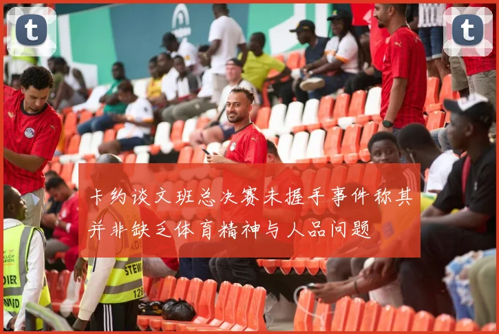 卡约谈文班总决赛未握手事件称其并非缺乏体育精神与人品问题