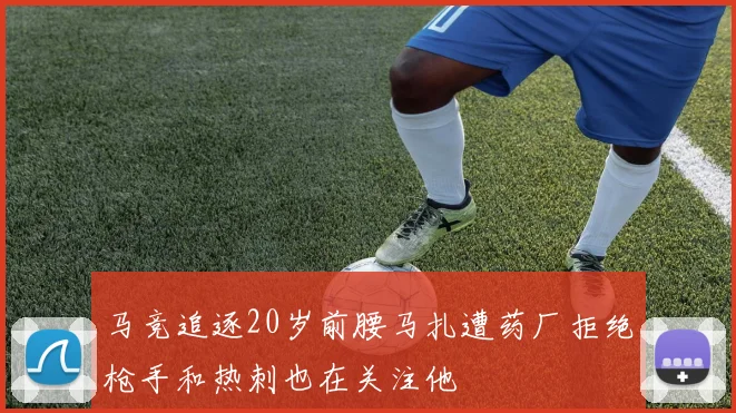 马竞追逐20岁前腰马扎遭药厂拒绝枪手和热刺也在关注他