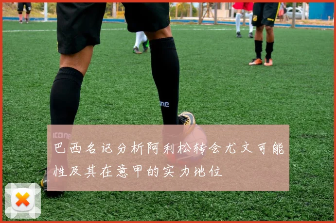 巴西名记分析阿利松转会尤文可能性及其在意甲的实力地位