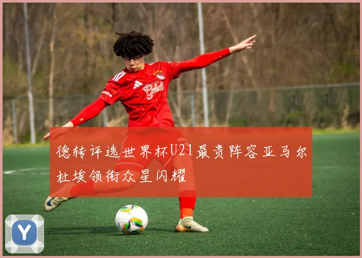 德转评选世界杯U21最贵阵容亚马尔杜埃领衔众星闪耀