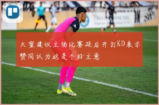 火蜜建议主场比赛延后开打KD表示赞同认为这是个好主意