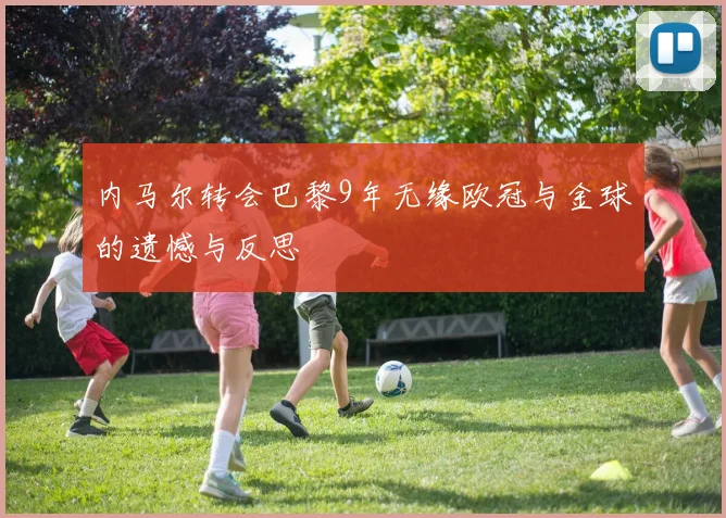 内马尔转会巴黎9年无缘欧冠与金球的遗憾与反思