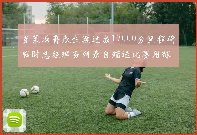 克莱汤普森生涯达成17000分里程碑临时总经理芬利亲自赠送比赛用球