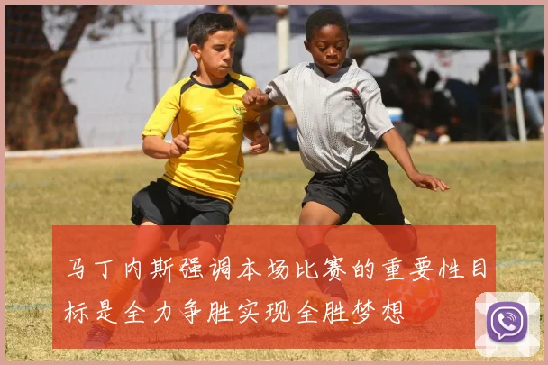 马丁内斯强调本场比赛的重要性目标是全力争胜实现全胜梦想