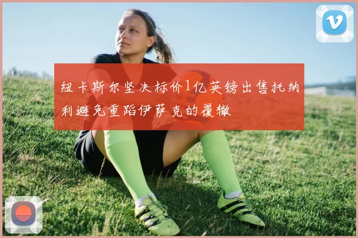 纽卡斯尔坚决标价1亿英镑出售托纳利避免重蹈伊萨克的覆辙