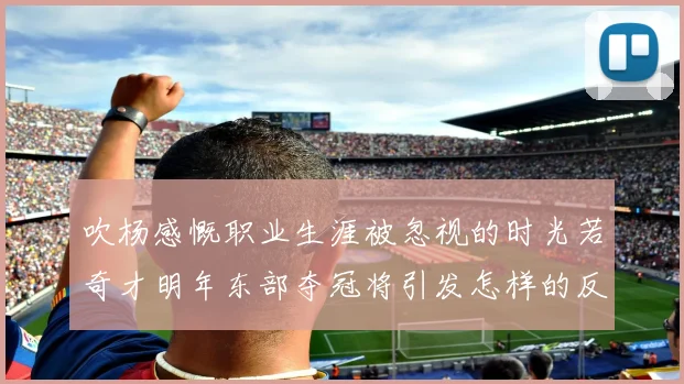 吹杨感慨职业生涯被忽视的时光若奇才明年东部夺冠将引发怎样的反响