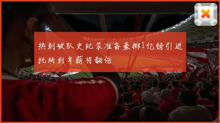 热刺破队史纪录准备豪掷1亿镑引进托纳利年薪将翻倍