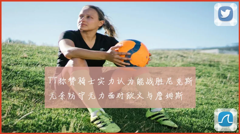 TT称赞骑士实力认为能战胜尼克斯无奈防守无力面对欧文与詹姆斯