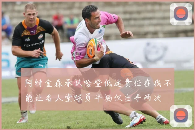 阿特金森承认哈登低迷责任在我不能让名人堂球员半场仅出手两次
