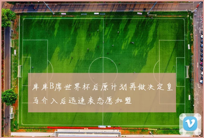 库库B席世界杯后原计划再做决定皇马介入后迅速表态愿加盟