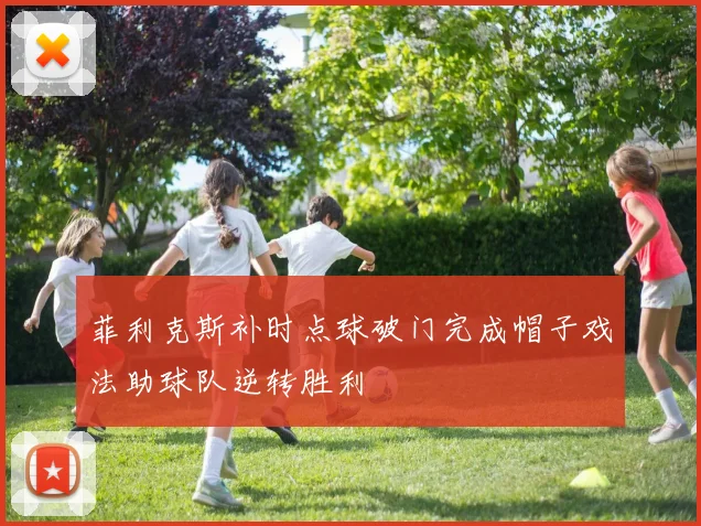 菲利克斯补时点球破门完成帽子戏法助球队逆转胜利