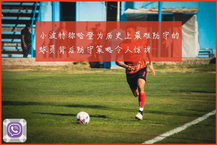 小波特称哈登为历史上最难防守的球员背后防守策略令人惊讶