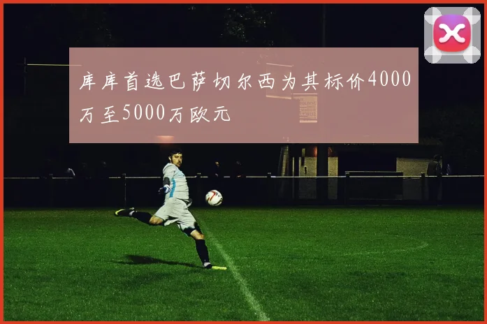 库库首选巴萨切尔西为其标价4000万至5000万欧元