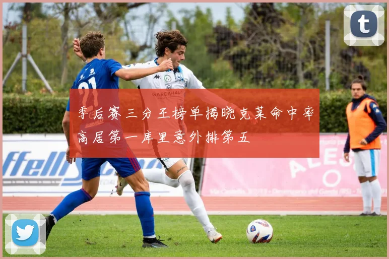 季后赛三分王榜单揭晓克莱命中率高居第一库里意外排第五