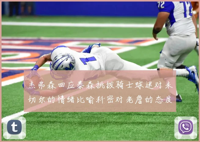 杰弗森回应泰森挑拨骑士球迷对米切尔的情绪比喻科密对老詹的态度