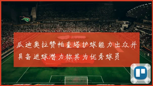 瓜迪奥拉赞帕奎塔护球能力出众并具备进球潜力称其为优秀球员