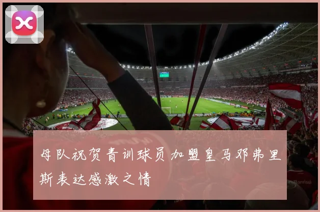 母队祝贺青训球员加盟皇马邓弗里斯表达感激之情