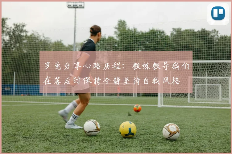 罗竞分享心路历程：教练教导我们在落后时保持冷静坚持自我风格
