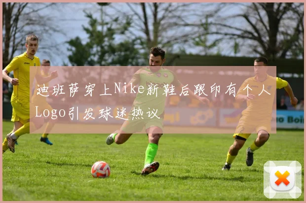 迪班萨穿上Nike新鞋后跟印有个人Logo引发球迷热议