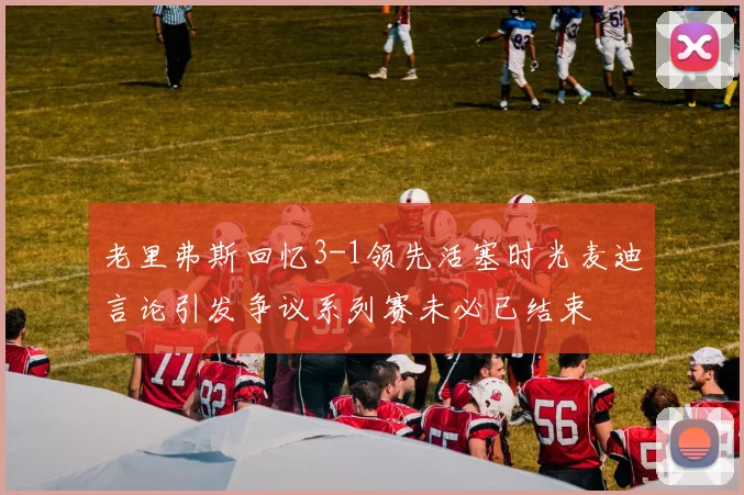 老里弗斯回忆3-1领先活塞时光麦迪言论引发争议系列赛未必已结束