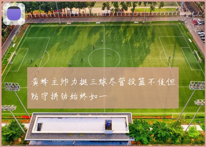 黄蜂主帅力挺三球尽管投篮不佳但防守拼劲始终如一